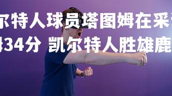 星空体育官网-凯尔特人球员塔图姆在采访中表达对未来比赛的期待，塔图姆34分 凯尔特人胜雄鹿