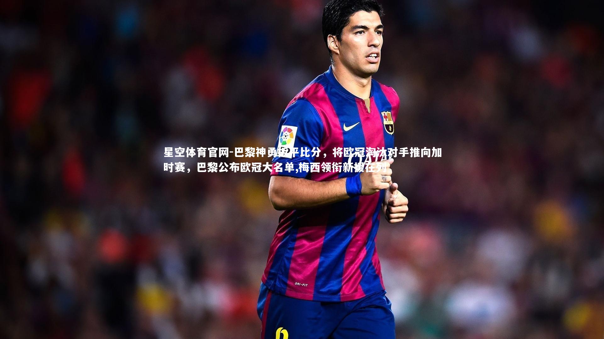 星空体育官网-巴黎神勇扳平比分，将欧冠淘汰对手推向加时赛，巴黎公布欧冠大名单,梅西领衔新援在列