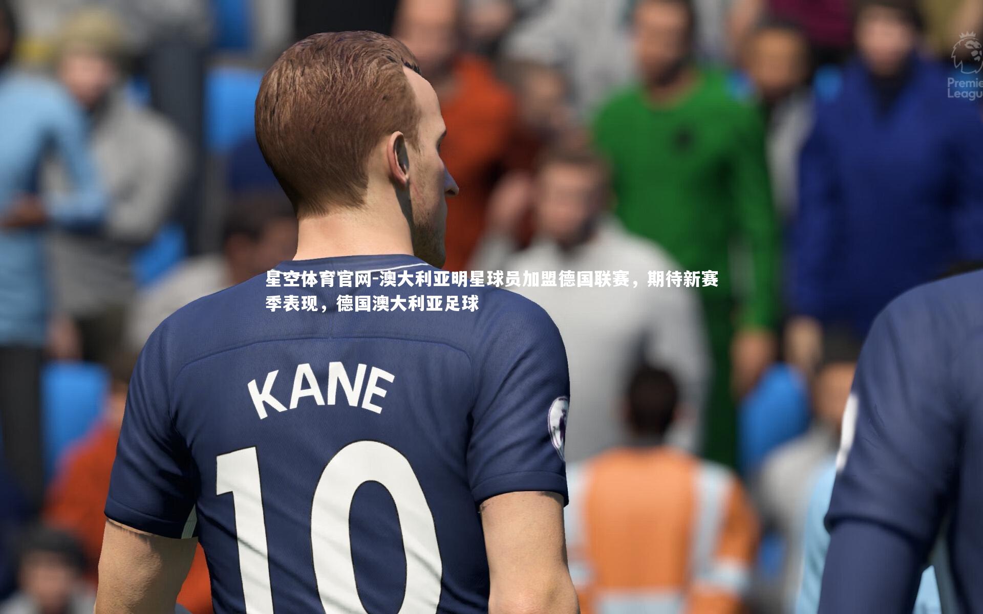 星空体育官网-澳大利亚明星球员加盟德国联赛，期待新赛季表现，德国澳大利亚足球
