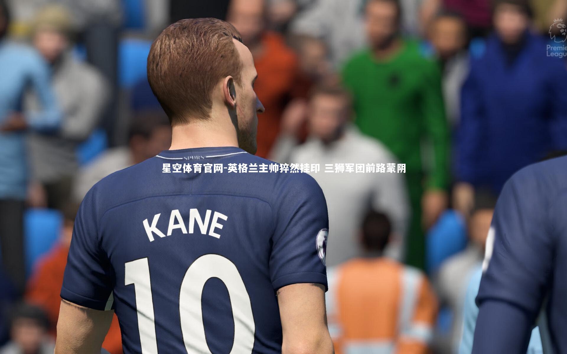 星空体育官网-英格兰主帅猝然挂印 三狮军团前路蒙阴