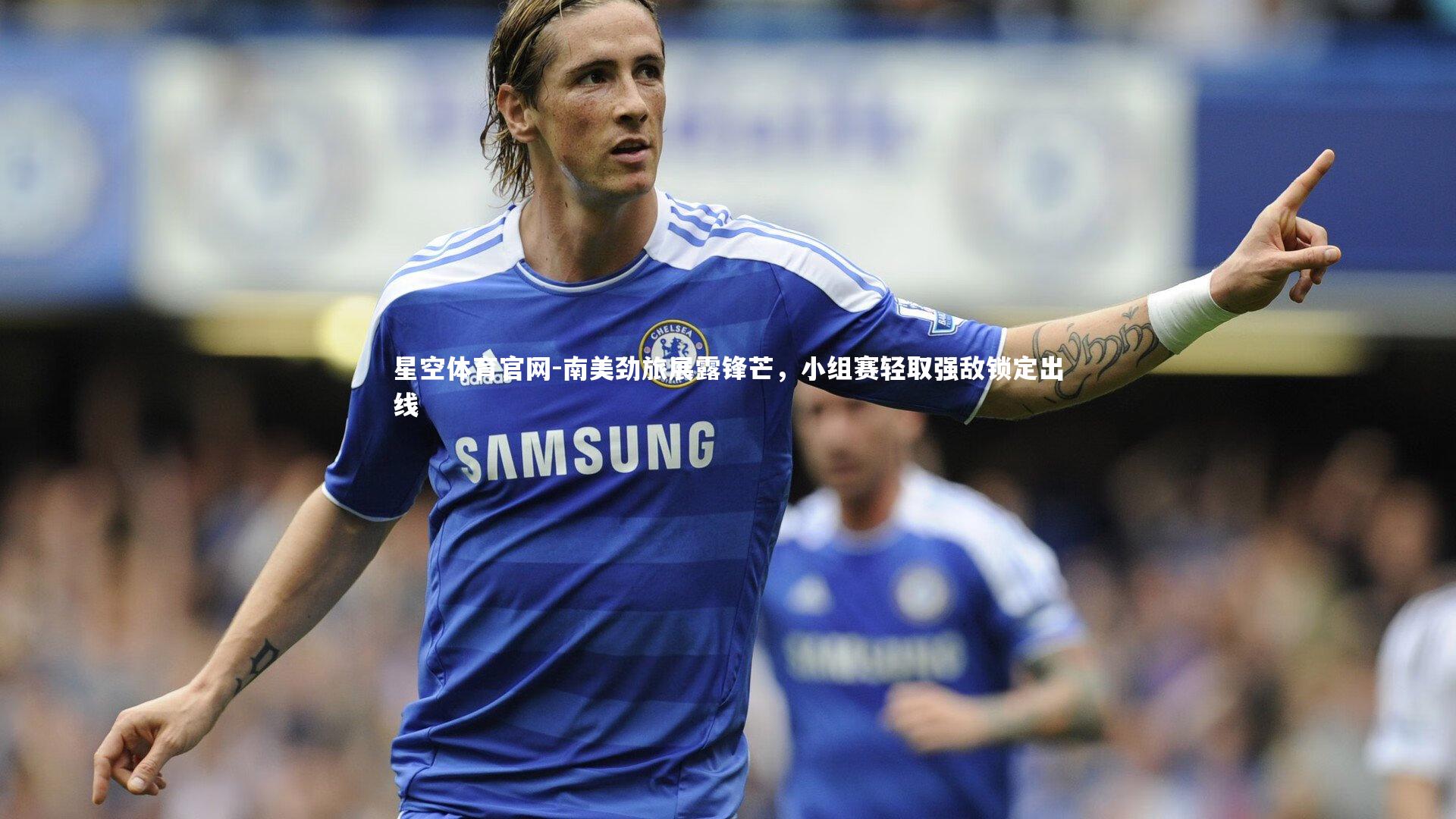 星空体育官网-南美劲旅展露锋芒，小组赛轻取强敌锁定出线