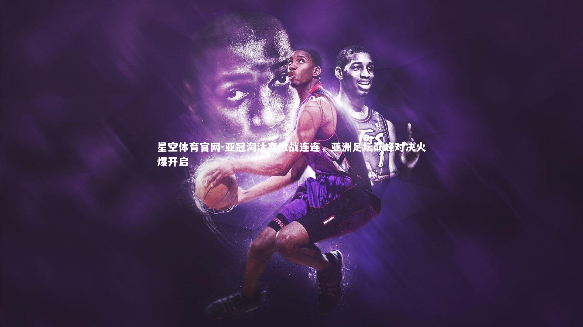 星空体育官网-亚冠淘汰赛激战连连，亚洲足坛巅峰对决火爆开启