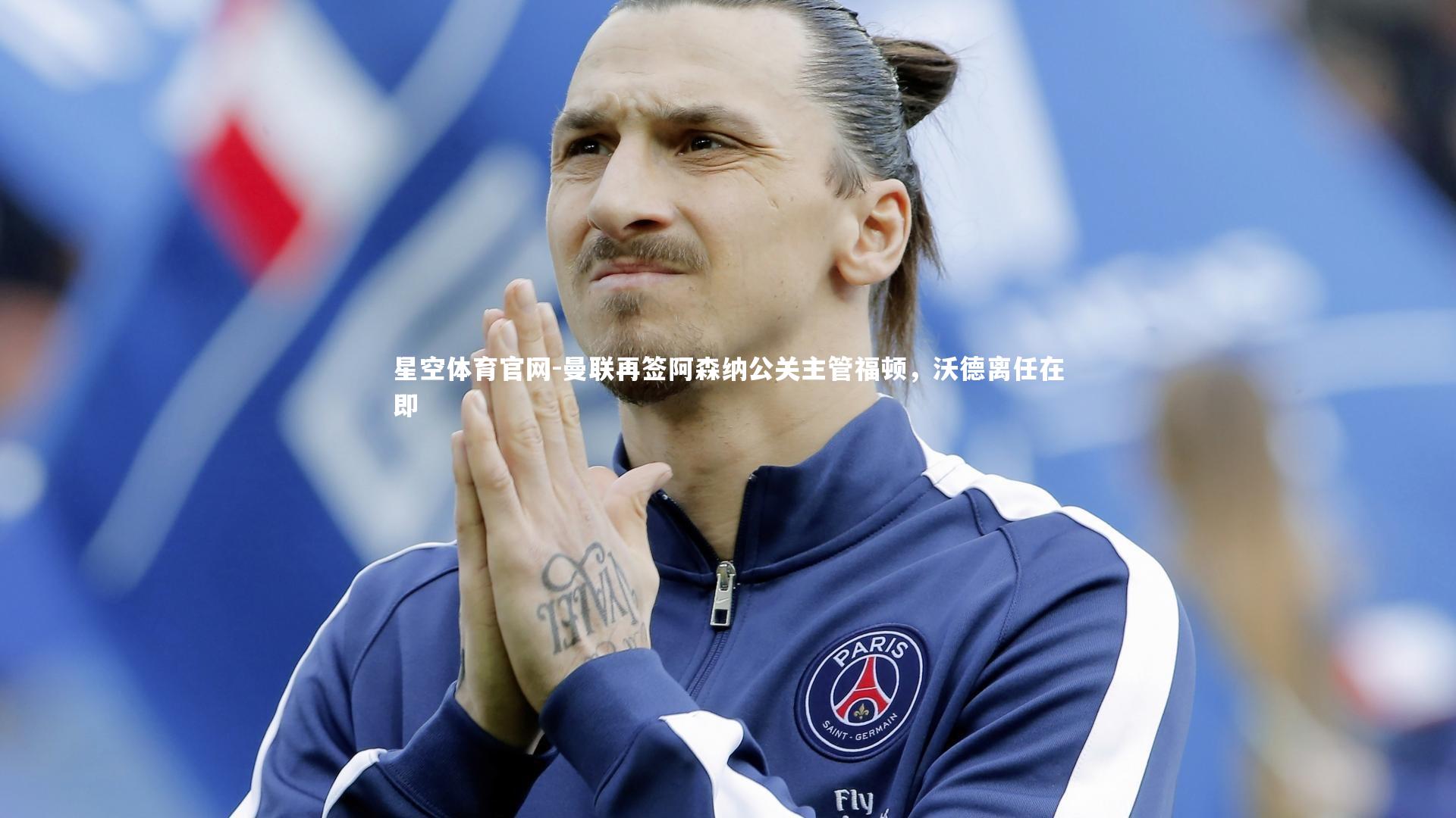 星空体育官网-曼联再签阿森纳公关主管福顿，沃德离任在即